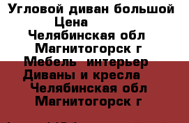 Угловой диван большой › Цена ­ 5 000 - Челябинская обл., Магнитогорск г. Мебель, интерьер » Диваны и кресла   . Челябинская обл.,Магнитогорск г.
